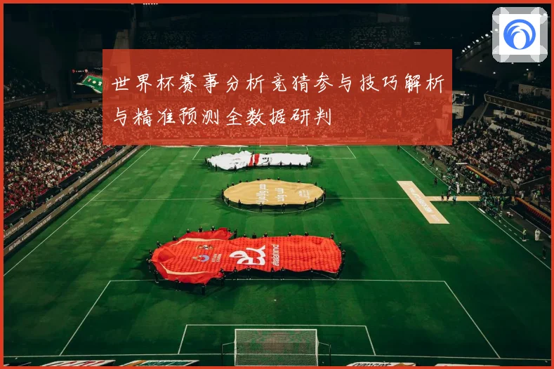 世界杯赛事分析竞猜参与技巧解析与精准预测全数据研判