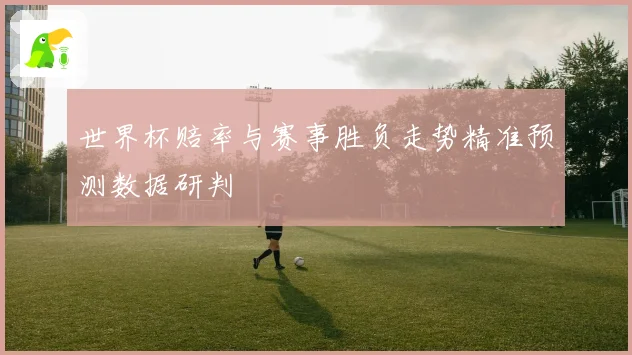 世界杯赔率与赛事胜负走势精准预测数据研判