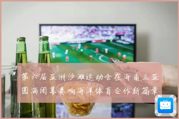 第六届亚洲沙滩运动会在海南三亚圆满闭幕奏响海洋体育合作新篇章