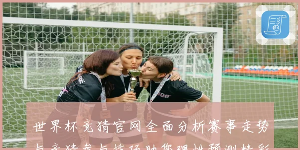 世界杯竞猜官网全面分析赛事走势与竞猜参与技巧助您理性预测精彩数据研判