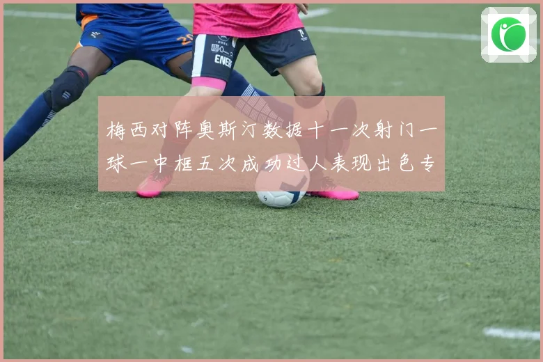 梅西对阵奥斯汀数据十一次射门一球一中框五次成功过人表现出色专题观察