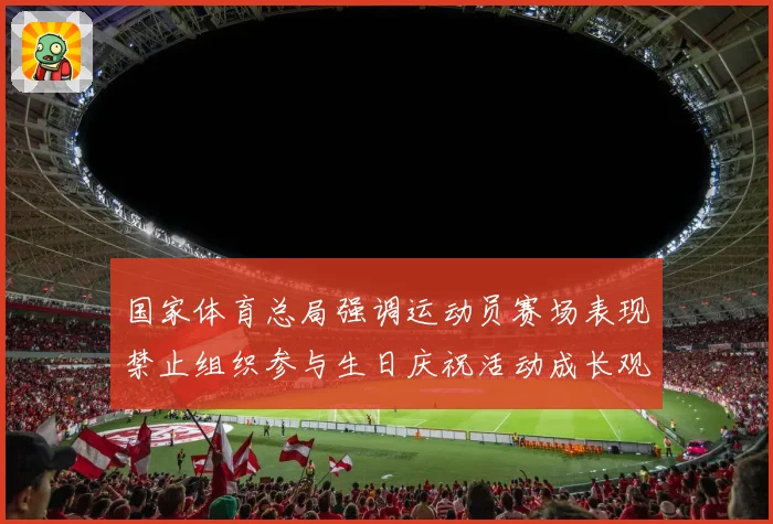 国家体育总局强调运动员赛场表现禁止组织参与生日庆祝活动成长观察