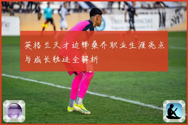 英格兰天才边锋桑乔职业生涯亮点与成长轨迹全解析