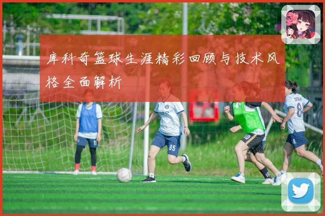库科奇篮球生涯精彩回顾与技术风格全面解析