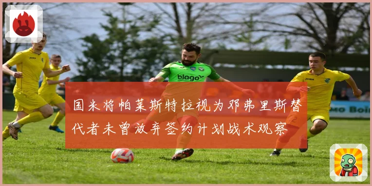 国米将帕莱斯特拉视为邓弗里斯替代者未曾放弃签约计划战术观察