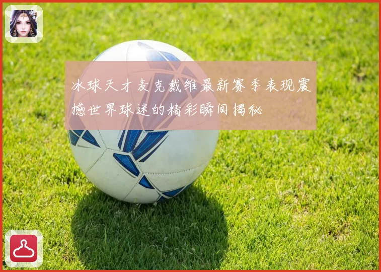 冰球天才麦克戴维最新赛季表现震撼世界球迷的精彩瞬间揭秘
