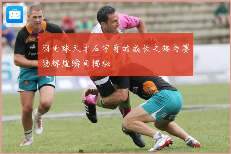 羽毛球天才石宇奇的成长之路与赛场辉煌瞬间揭秘