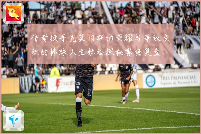 传奇投手克莱门斯的荣耀与争议交织的棒球人生轨迹探秘赛场复盘
