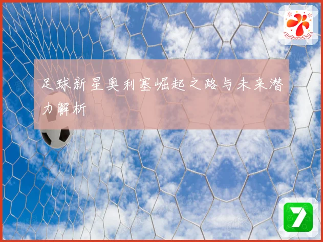 足球新星奥利塞崛起之路与未来潜力解析