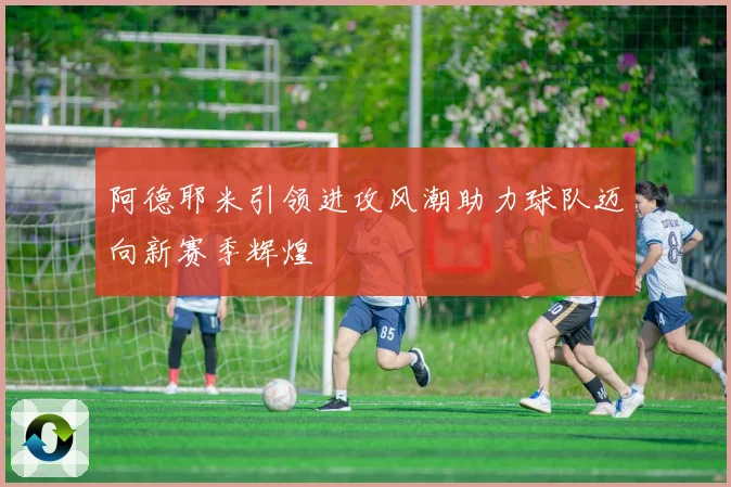 阿德耶米引领进攻风潮助力球队迈向新赛季辉煌