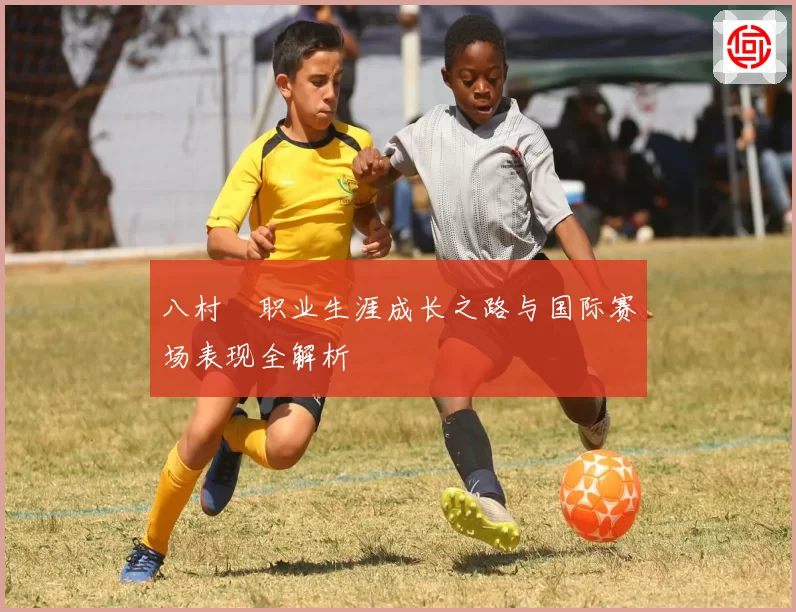 八村塁职业生涯成长之路与国际赛场表现全解析