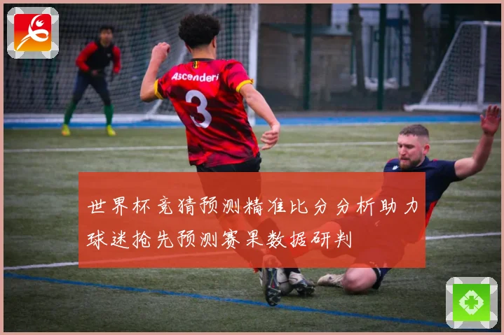 世界杯竞猜预测精准比分分析助力球迷抢先预测赛果数据研判