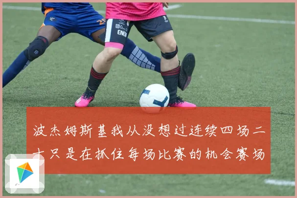 波杰姆斯基我从没想过连续四场二十只是在抓住每场比赛的机会赛场复盘