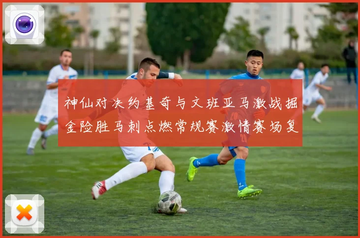 神仙对决约基奇与文班亚马激战掘金险胜马刺点燃常规赛激情赛场复盘战术观察