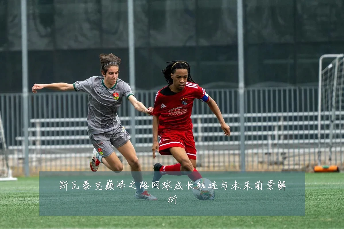 斯瓦泰克巅峰之路网球成长轨迹与未来前景解析