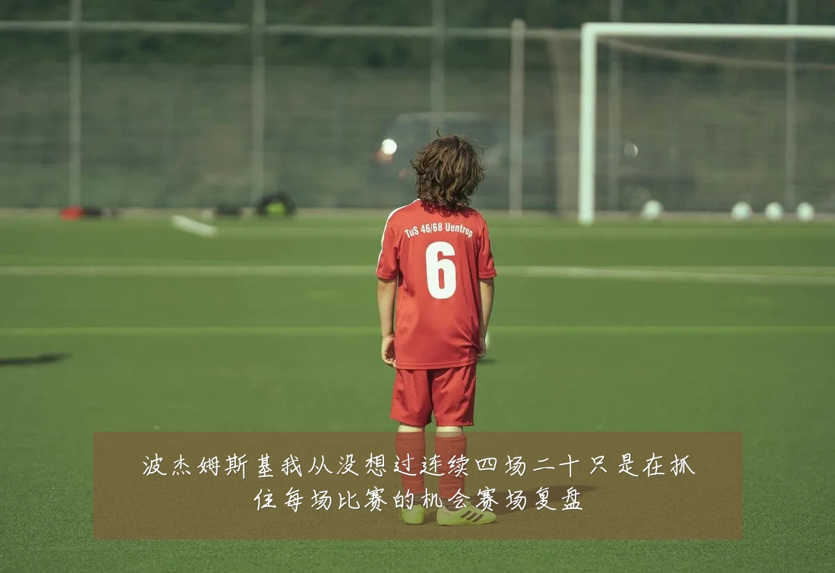 波杰姆斯基我从没想过连续四场二十只是在抓住每场比赛的机会赛场复盘